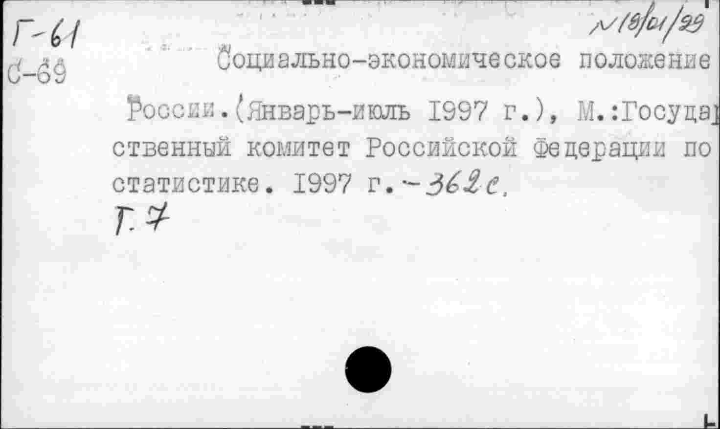 ﻿ГЛ!
сМО
Социально-экономическое положение
России.(январь-июль 1997 г.), М. :Госуда. ственннй комитет Российской Федерации по статистике. 1997 г.
Г*